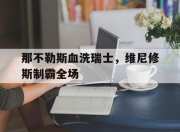 开云在线直播-那不勒斯血洗瑞士，维尼修斯制霸全场的简单介绍