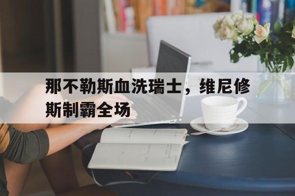 那不勒斯血洗瑞士，维尼修斯制霸全场的简单介绍